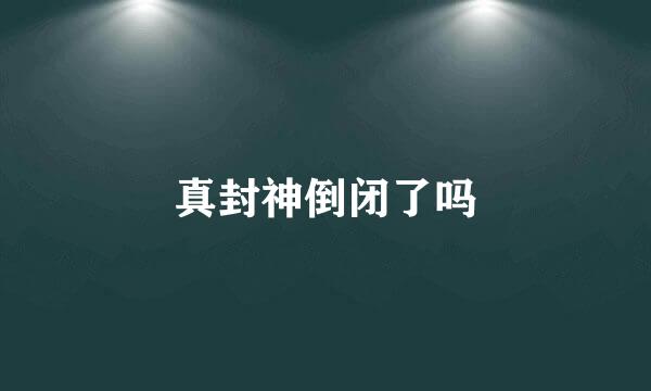 真封神倒闭了吗