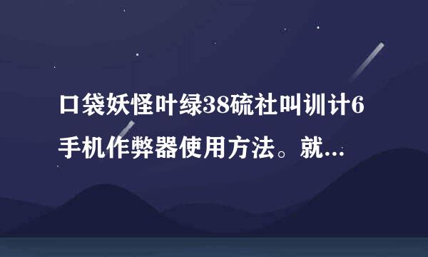 口袋妖怪叶绿38硫社叫训计6手机作弊器使用方法。就是抓宠物的代码有吗？急！！！急！！！急！！！急！！！1