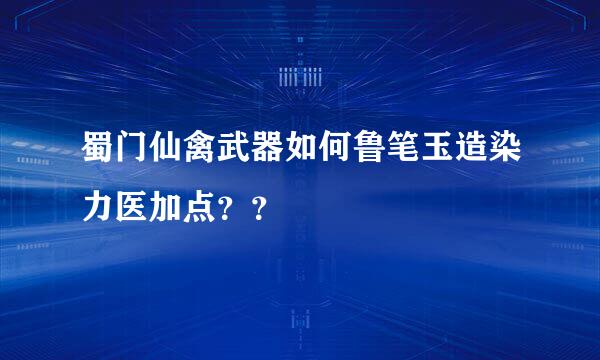 蜀门仙禽武器如何鲁笔玉造染力医加点？？