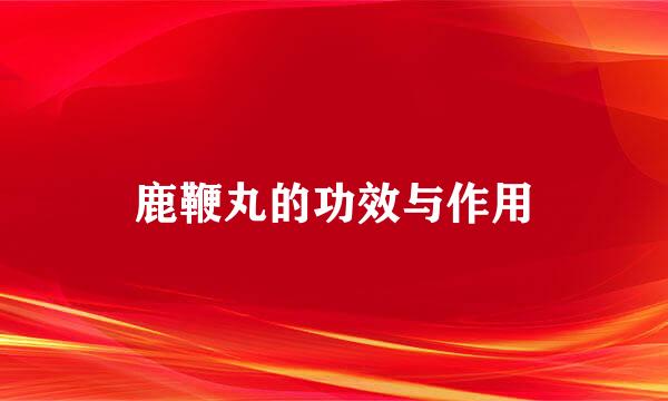 鹿鞭丸的功效与作用