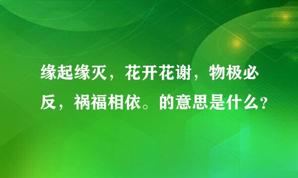 缘起缘灭，花开花谢，物极必反，祸福相依。的意思是什么？