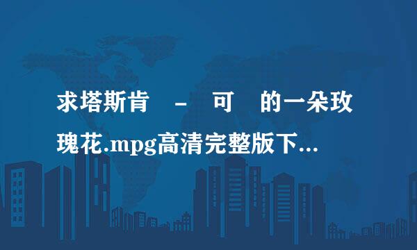求塔斯肯 - 可愛的一朵玫瑰花.mpg高清完整版下载，有发必采纳