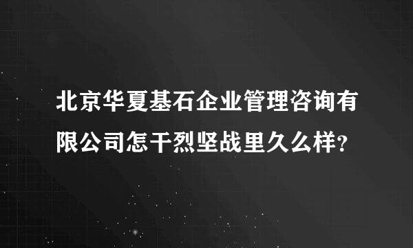 北京华夏基石企业管理咨询有限公司怎干烈坚战里久么样？