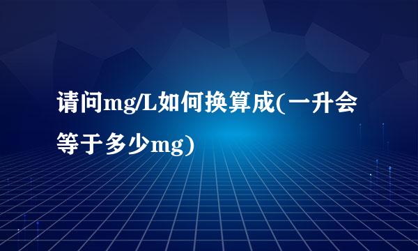 请问mg/L如何换算成(一升会等于多少mg)