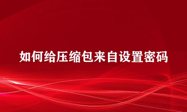 如何给压缩包来自设置密码