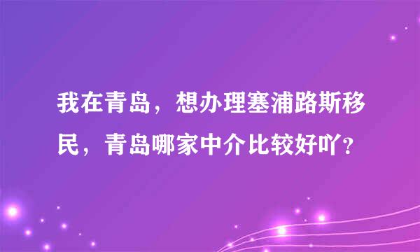 我在青岛，想办理塞浦路斯移民，青岛哪家中介比较好吖？