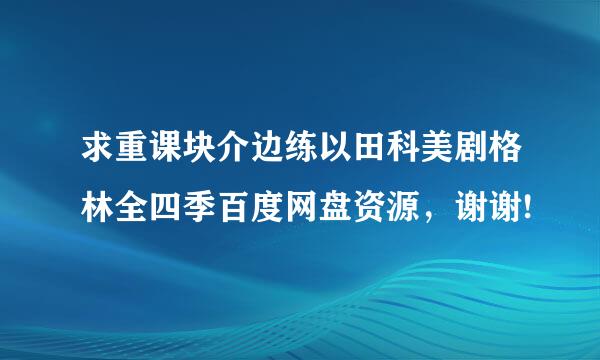 求重课块介边练以田科美剧格林全四季百度网盘资源，谢谢!