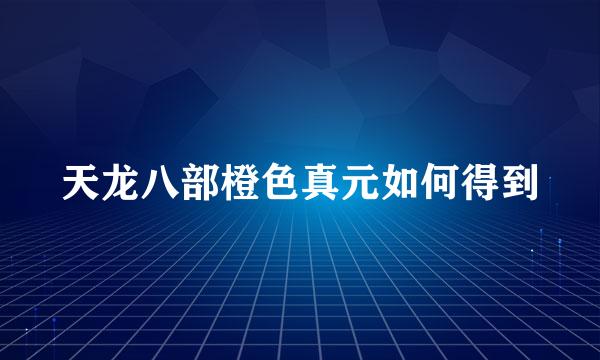 天龙八部橙色真元如何得到