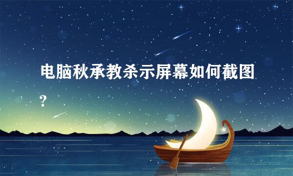 电脑秋承教杀示屏幕如何截图?