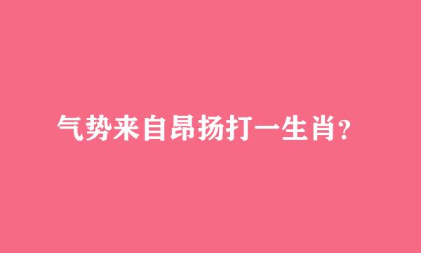 气势来自昂扬打一生肖？