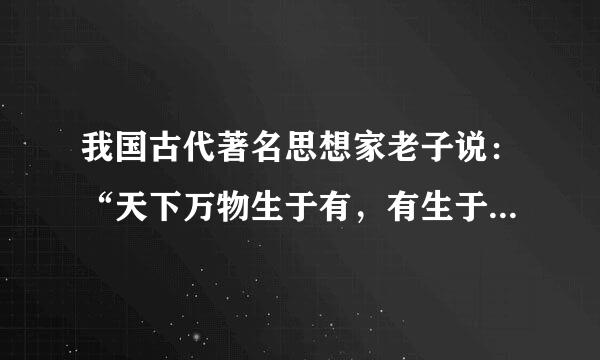 我国古代著名思想家老子说：“天下万物生于有，有生于无”。这与现代生物学中关于生命起源的观点万孔什是不谋而