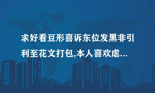 求好看豆形喜诉东位发黑非引利至花文打包,本人喜欢虐的 不过结局一定要是HE,古来自代文也很喜欢!