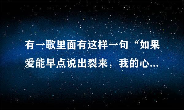 有一歌里面有这样一句“如果爱能早点说出裂来，我的心就不再悲哀.” 是男诗鱼歌手 如果知道拜托告诉小弟一声 感谢
