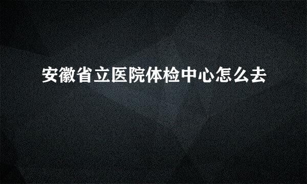 安徽省立医院体检中心怎么去