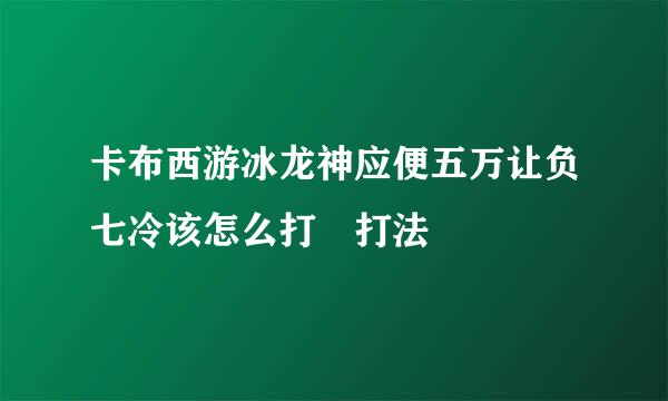 卡布西游冰龙神应便五万让负七冷该怎么打 打法