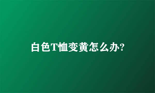 白色T恤变黄怎么办?