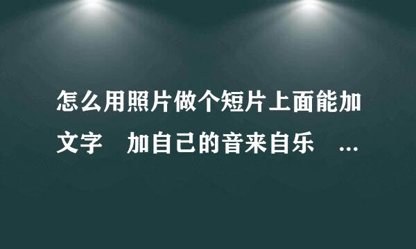 怎么用照片做个短片上面能加文字 加自己的音来自乐 有什么软件吗