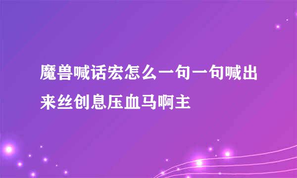 魔兽喊话宏怎么一句一句喊出来丝创息压血马啊主