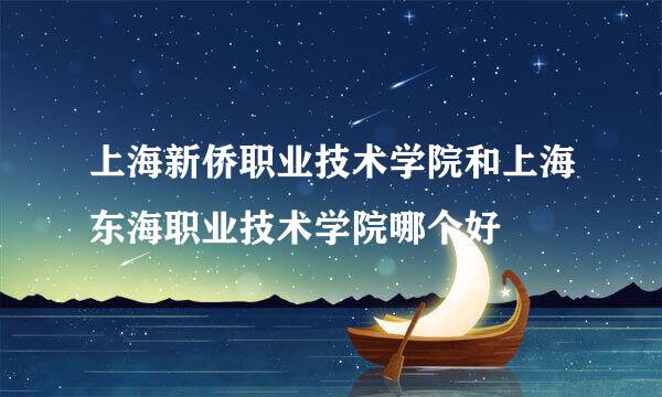 上海新侨职业技术学院和上海东海职业技术学院哪个好