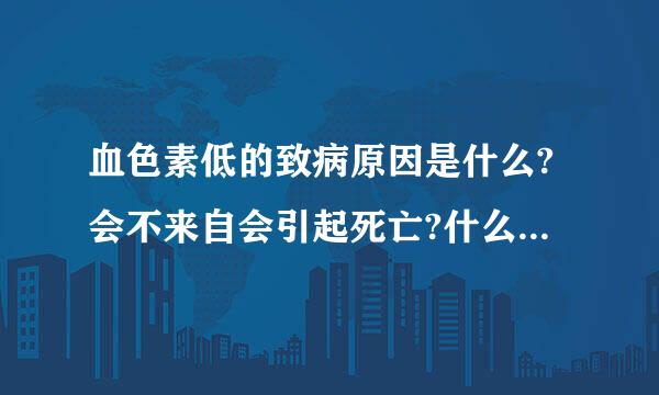 血色素低的致病原因是什么?会不来自会引起死亡?什么情况下会引起死亡?