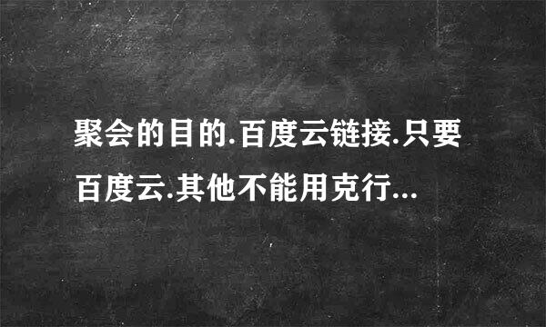 聚会的目的.百度云链接.只要百度云.其他不能用克行项坐留.跪求