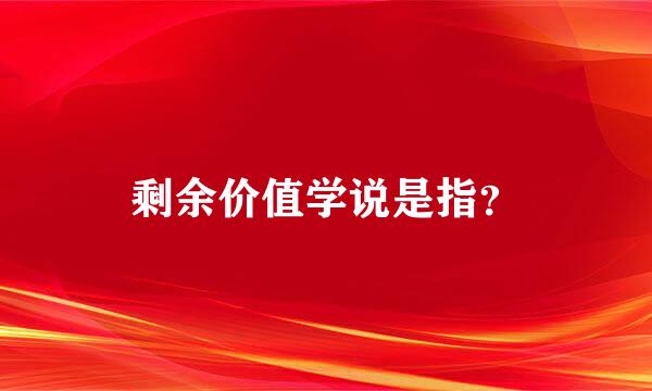 剩余价值学说是指？
