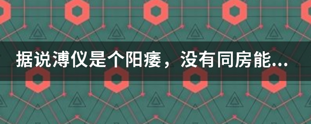 据说溥仪是个阳痿，没有同房能力，是真的吗