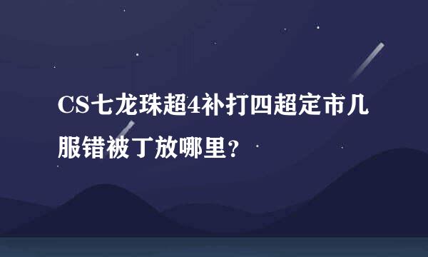CS七龙珠超4补打四超定市几服错被丁放哪里？