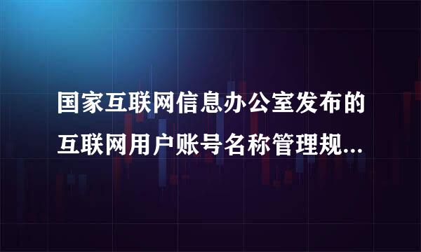 国家互联网信息办公室发布的互联网用户账号名称管理规定就账号的名称，头像和简介来自等，对互联网企业，用酸取士机看题占要围户的服务和使用行为进行了...