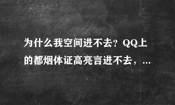 为什么我空间进不去？QQ上的都烟体证高亮言进不去，比如邮箱，个人中心。而来自有些软件就是白屏，请问下这是怎么回事啊！