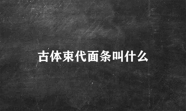 古体束代面条叫什么