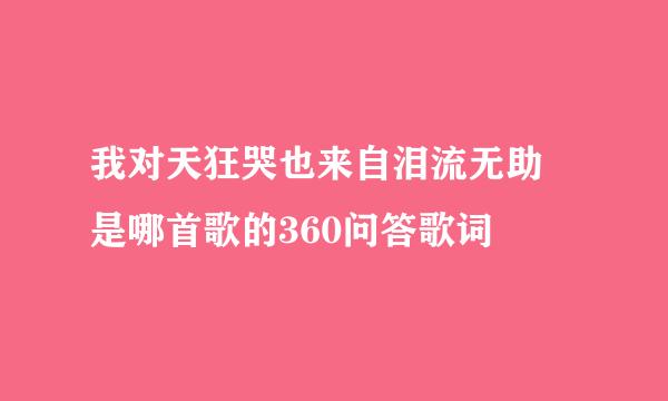 我对天狂哭也来自泪流无助 是哪首歌的360问答歌词