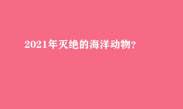 2021年灭绝的海洋动物？
