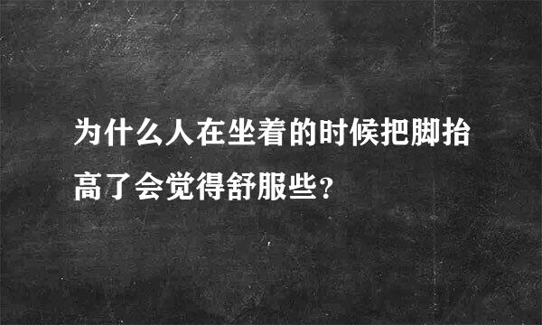 为什么人在坐着的时候把脚抬高了会觉得舒服些？