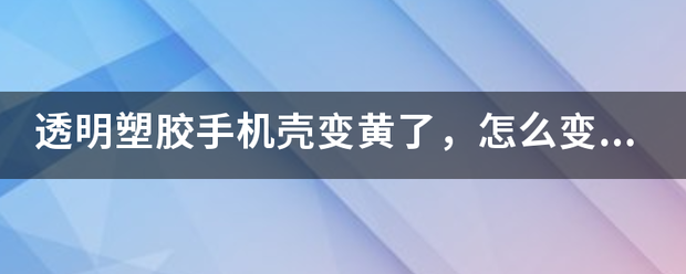 透明塑胶手机壳变黄了，怎么变白？