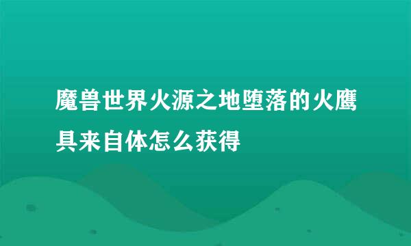 魔兽世界火源之地堕落的火鹰具来自体怎么获得