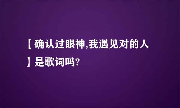 【确认过眼神,我遇见对的人】是歌词吗?