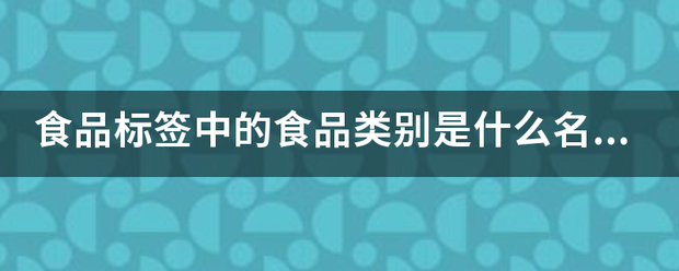 食品标签中的食品似现兰乎磁磁机延类别是什么名称？来自