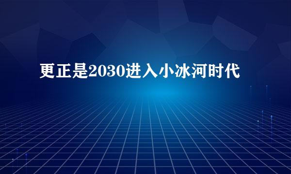 更正是2030进入小冰河时代