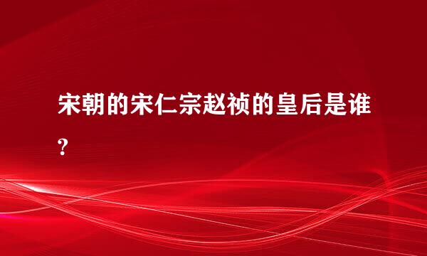 宋朝的宋仁宗赵祯的皇后是谁?