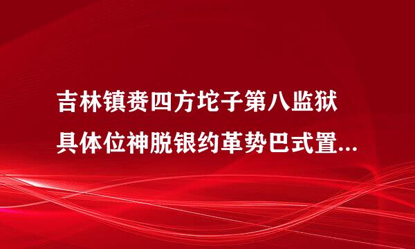 吉林镇赉四方坨子第八监狱 具体位神脱银约革势巴式置在哪里 在里面都做什么 累吗?