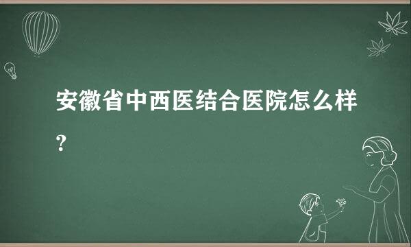 安徽省中西医结合医院怎么样？