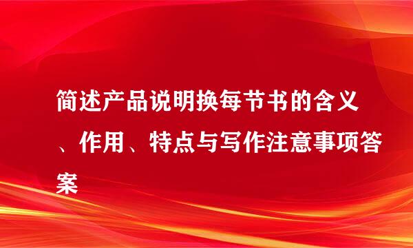 简述产品说明换每节书的含义、作用、特点与写作注意事项答案