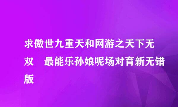 求傲世九重天和网游之天下无双 最能乐孙娘呢场对育新无错版
