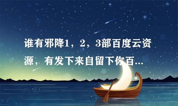 谁有邪降1，2，3部百度云资源，有发下来自留下你百度云名字