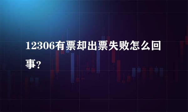 12306有票却出票失败怎么回事？