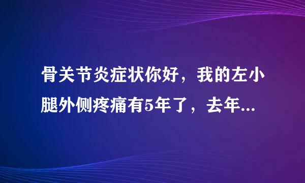 骨关节炎症状你好，我的左小腿外侧疼痛有5年了，去年还出现了淤青，请问老师，我这是怎么了