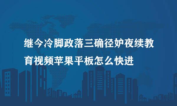 继今冷脚政落三确径妒夜续教育视频苹果平板怎么快进