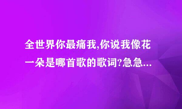 全世界你最痛我,你说我像花一朵是哪首歌的歌词?急急急~~!!!