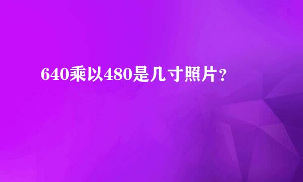 640乘以480是几寸照片？